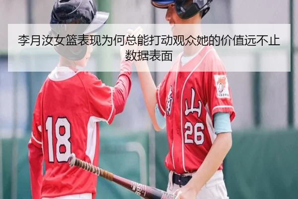 李月汝女篮表现为何总能打动观众她的价值远不止数据表面（kaiyun）